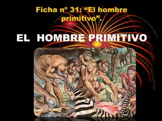 Ficha nº 31: “El hombre
        primitivo”.

EL HOMBRE PRIMITIVO
 