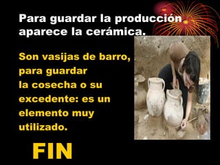 Para guardar la producción
aparece la cerámica.

Son vasijas de barro,
para guardar
la cosecha o su
excedente: es un
elemento muy
utilizado.

  FIN
 