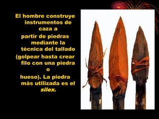 El hombre construye
    instrumentos de
         caza a
  partir de piedras
      mediante la
  técnica del tallado
(golpear hasta crear
  filo con una piedra
            o
  hueso). La piedra
  más utilizada es el
        silex.
 