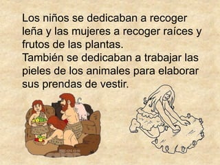 Los niños se dedicaban a recoger
leña y las mujeres a recoger raíces y
frutos de las plantas.
También se dedicaban a trabajar las
pieles de los animales para elaborar
sus prendas de vestir.
 