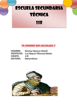 Escuela secundaria
         técnica
                       118



         “El hombre que calculaba 2”

NOMBRE:   Sánchez Moreno Xóchitl
PROFESOR: Luis Miguel Villarreal Matias
GRUPO:    3-B
MATERIA:  Matemáticas
 