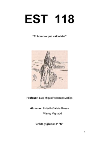 EST 118
     “El hombre que calculaba”




Profesor: Luis Miguel Villarreal Matías


   Alumnas: Lizbeth Galicia Rosas
              Vianey Vignaud


       Grado y grupo: 3º “C”

                                          1
 