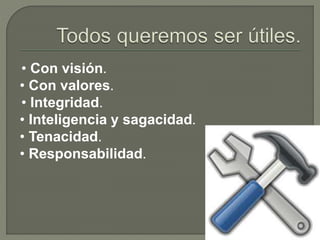 • Con visión.
• Con valores.
• Integridad.
• Inteligencia y sagacidad.
• Tenacidad.
• Responsabilidad.