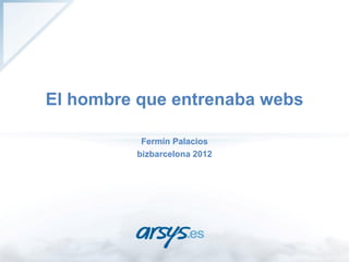 El hombre que entrenaba webs

          Fermín Palacios
         bizbarcelona 2012
 