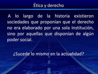 Ética y derecho
A lo largo de la historia existieron
sociedades que proponían que el derecho
no era elaborado por una sola Institución,
sino por aquellas que disponían de algún
poder social.
¿Sucede lo mismo en la actualidad?
 
