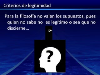 Criterios de legitimidad
Para la filosofía no valen los supuestos, pues
quien no sabe no es legítimo o sea que no
discierne…
 