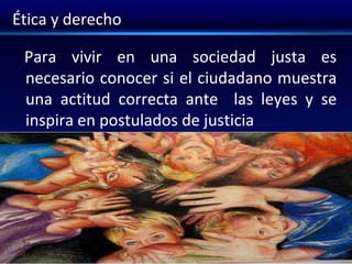 Ética y derecho
Para vivir en una sociedad justa es
necesario conocer si el ciudadano muestra
una actitud correcta ante las leyes y se
inspira en postulados de justicia
 