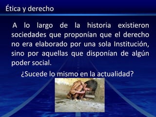 Ética y derecho
A lo largo de la historia existieron
sociedades que proponían que el derecho
no era elaborado por una sola Institución,
sino por aquellas que disponían de algún
poder social.
¿Sucede lo mismo en la actualidad?
 
