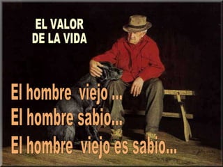 El hombre  viejo es sabio... El hombre  viejo ... El hombre sabio... EL VALOR  DE LA VIDA 