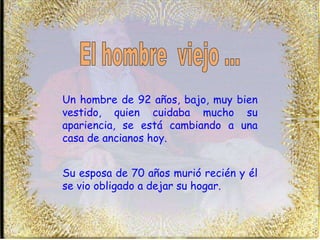 Un hombre de 92 años, bajo, muy bien vestido, quien cuidaba mucho su apariencia, se está cambiando a una casa de ancianos hoy. Su esposa de 70 años murió recién y él se vio obligado a dejar su hogar. El hombre  viejo ... 