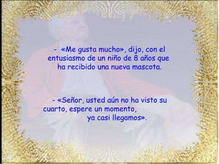 -  «Me gusta mucho», dijo, con el entusiasmo de un niño de 8 años que  ha recibido una nueva mascota. - «Señor, usted aún no ha visto su cuarto, espere un momento,  ya casi llegamos». 