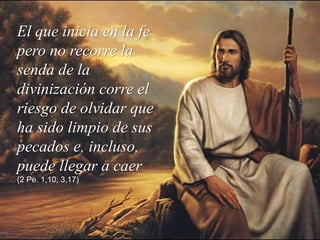El que inicia en la fe
pero no recorre la
senda de la
divinización corre el
riesgo de olvidar que
ha sido limpio de sus
pecados e, incluso,
puede llegar a caer
(2 Pe. 1,10; 3,17)

 