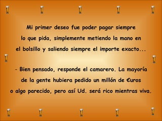 L’homme et l’autruche Mi primer deseo fue poder pagar siempre lo que pida, simplemente metiendo la mano en el bolsillo y saliendo siempre el importe exacto... Bien pensado, responde el camarero. La mayoría de la gente hubiera pedido un millón de €uros o algo parecido, pero así Ud. será rico mientras viva. 