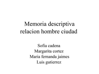 Memoria descriptiva
relacion hombre ciudad
Sofia cadena
Margarita cortez
Maria fernanda jaimes
Luis gutierrez
 