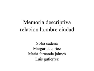 Memoria descriptiva
relacion hombre ciudad
Sofia cadena
Margarita cortez
Maria fernanda jaimes
Luis gutierrez
 