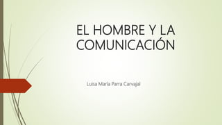 EL HOMBRE Y LA
COMUNICACIÓN
Luisa María Parra Carvajal
 