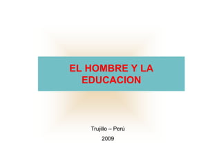 EL HOMBRE Y LA
EDUCACION
Trujillo – Perú
2009
 