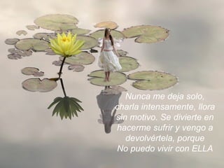 Nunca me deja solo, charla intensamente, llora sin motivo. Se divierte en hacerme sufrir y vengo a devolvértela, porque No puedo vivir con ELLA 