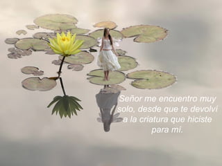 Señor me encuentro muy solo, desde que te devolví a la criatura que hiciste para mí. 