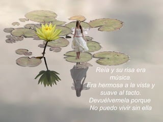 Reía y su risa era música. Era hermosa a la vista y suave al tacto. Devuélvemela porque  No puedo vivir sin ella 