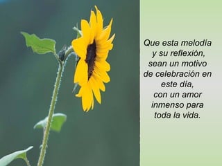 Que esta melodía  y su reflexión, sean un motivo de celebración en este día, con un amor inmenso para toda la vida. 