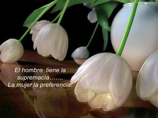 El hombre  tiene la supremacía……. La mujer la preferencia. 