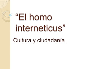 “El homo
interneticus”
Cultura y ciudadanía
 
