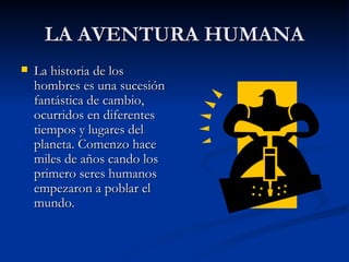 LA AVENTURA HUMANA La historia de los hombres es una sucesión fantástica de cambio, ocurridos en diferentes tiempos y lugares del planeta. Comenzo hace miles de años cando los primero seres humanos empezaron a poblar el mundo. 