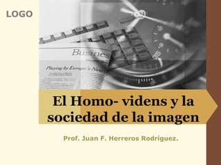 LOGO




        El Homo- videns y la
       sociedad de la imagen
         Prof. Juan F. Herreros Rodríguez.
 