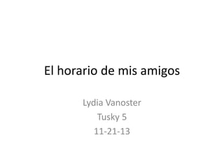 El horario de mis amigos
Lydia Vanoster
Tusky 5
11-21-13

 