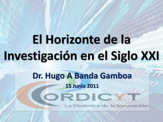 El Horizonte de la
Investigación en el Siglo XXI
     Dr. Hugo A Banda Gamboa
            15 Junio 2011
 