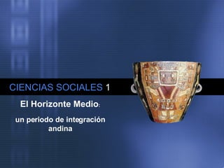 CIENCIAS SOCIALES 1
El Horizonte Medio:
un periodo de integración
andina
 