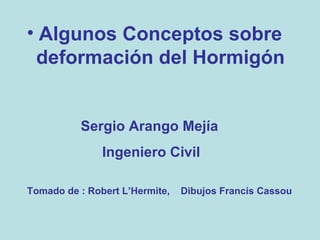 • Algunos Conceptos sobre
deformación del Hormigón

Sergio Arango Mejía
Ingeniero Civil
Tomado de : Robert L’Hermite,

Dibujos Francis Cassou

 
