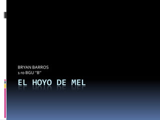 BRYAN BARROS
1 ro BGU ‘’B’’

EL HOYO DE MEL

 