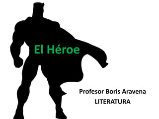 El Héroe
Profesor Boris Aravena
LITERATURA
 