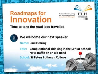 Title: Powerpoint
We welcome our next speaker
School: St Peters Lutheran College
Name: Paul Herring
Title: Computational Thinking in the Senior School:
New Traffic on an old Road
We welcome our next speaker
 