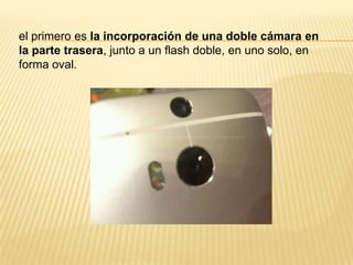 el primero es la incorporación de una doble cámara en
la parte trasera, junto a un flash doble, en uno solo, en
forma oval.

 