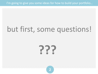 I’m going to give you some ideas for how to build your portfolio…
2
but first, some questions!
???