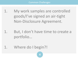 Common Challenges
4
1. My work samples are controlled
goods/I’ve signed an air-tight
Non-Disclosure Agreement.
1. But, I don’t have time to create a
portfolio…
1. Where do I begin?!