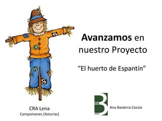 Avanzamos en
nuestro Proyecto
“El huerto de Espantín”
CRA Lena
Campomanes (Asturias)
Ana Basterra Cossío
 