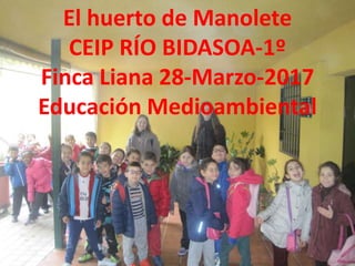 El huerto de Manolete
CEIP RÍO BIDASOA-1º
Finca Liana 28-Marzo-2017
Educación Medioambiental
 