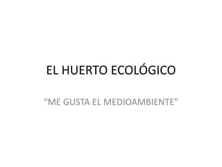 EL HUERTO ECOLÓGICO
“ME GUSTA EL MEDIOAMBIENTE”
 