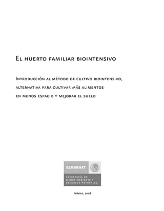 México, 2008
El huerto familiar biointensivo
Introducción al método de cultivo biointensivo,
alternativa para cultivar más alimentos
en menos espacio y mejorar el suelo
 