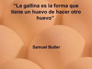 “ La gallina es la forma que tiene un huevo de hacer otro huevo”   Samuel Butler 
