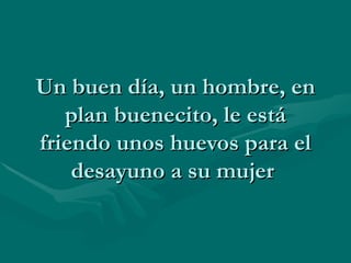 Un buen día, un hombre, en plan buenecito, le está friendo unos huevos para el desayuno a su mujer  