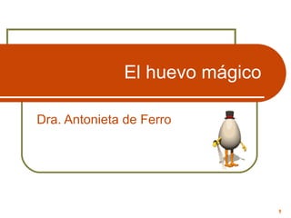 El huevo mágico
Dra. Antonieta de Ferro

1

 
