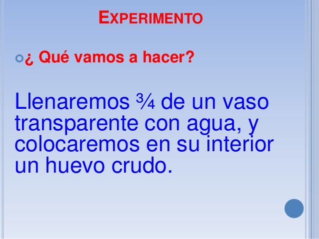 EXPERIMENTO
¿

Qué vamos a hacer?

Llenaremos ¾ de un vaso
transparente con agua, y
colocaremos en su interior
un huevo c...