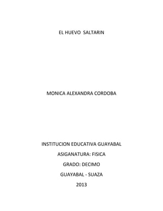 EL HUEVO SALTARIN

MONICA ALEXANDRA CORDOBA

INSTITUCION EDUCATIVA GUAYABAL
ASIGANATURA: FISICA
GRADO: DECIMO
GUAYABAL - SUAZA
2013

 