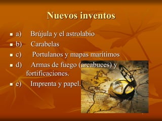 Nuevos inventos
 a) Brújula y el astrolabio
 b) Carabelas
 c) Portulanos y mapas marítimos
 d) Armas de fuego (arcabuces) y
fortificaciones.
 e) Imprenta y papel.
 