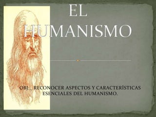 EL HUMANISMO OBJ:_ RECONOCER ASPECTOS Y CARACTERÍSTICAS ESENCIALES DEL HUMANISMO. 